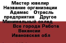 Мастер-ювелир › Название организации ­ Адамас › Отрасль предприятия ­ Другое › Минимальный оклад ­ 27 000 - Все города Работа » Вакансии   . Ивановская обл.